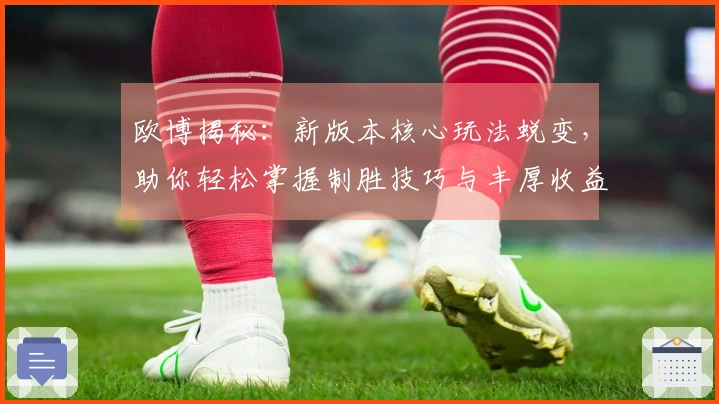 欧博揭秘：新版本核心玩法蜕变，助你轻松掌握制胜技巧与丰厚收益