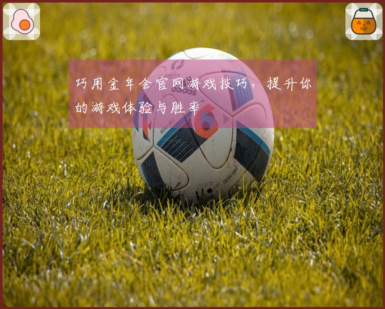 巧用金年会官网游戏技巧，提升你的游戏体验与胜率