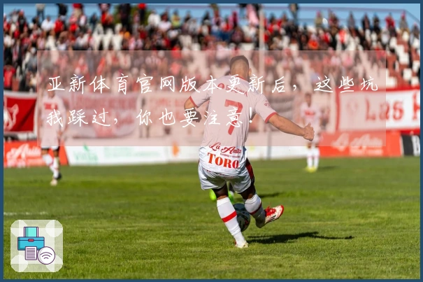 亚新体育官网版本更新后，这些坑我踩过，你也要注意！